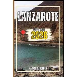 Holden, Harper Q. LANZAROTE TRAVEL GUIDE: A Journey of Experiences From Iconic Landmarks, to Cultures, Cuisines, Adventure and More Holden, Harper Q. LANZAROTE TRAVEL GUIDE: A Journey of Experiences From Iconic Landmarks, to Cultures, Cuisines, Adventure and More