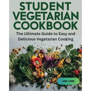 Kirk STUDENT VEGETARIAN COOKBOOK: The Ultimate Guide to Easy and Delicious Vegetarian Cooking Kirk STUDENT VEGETARIAN COOKBOOK: The Ultimate Guide to Easy and Delicious Vegetarian Cooking