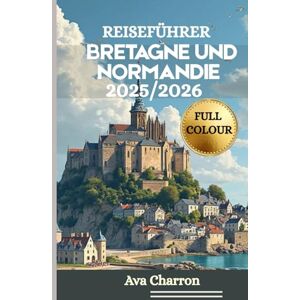 Charron, Ava REISEFÜHRER BRETAGNE UND NORMANDIE 2025/2026 (Vollfarbe): Eine umfassende, praktische und unverzichtbare Quelle zum Entdecken und Erleben der Küste, ... und der Kultur Nordwestfrankreichs Charron, Ava REISEFÜHRER BRETAGNE UND NORMANDIE 2025/2026 (Vollfarbe): Eine umfassende, praktische und unverzichtbare Quelle zum Entdecken und Erleben der Küste, ... und der Kultur Nordwestfrankreichs