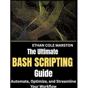 MARSTON, ETHAN COLE THE ULTIMATE BASH SCRIPTING GUIDE: Automate, Optimize, and Streamline Your Workflow (mastering coding, automation and programming) MARSTON, ETHAN COLE THE ULTIMATE BASH SCRIPTING GUIDE: Automate, Optimize, and Streamline Your Workflow (mastering coding, automation and programming)
