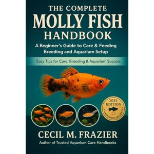 FRAZIER, CECIL M. THE COMPLETE MOLLY FISH HANDBOOK: A Beginners guide to Care, feeding, Breeding, and Aquarium setup FRAZIER, CECIL M. THE COMPLETE MOLLY FISH HANDBOOK: A Beginners guide to Care, feeding, Breeding, and Aquarium setup