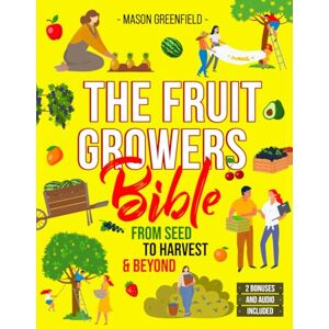 Greenfield, Mason The Fruit Growers Bible: From Seed to Harvest & Beyond Mastering Home Fruit Gardening, Orchard Care, Soil Science, Market Selling, Seed Saving, and Electroculture Techniques Greenfield, Mason The Fruit Growers Bible: From Seed to Harvest & Beyond Mastering Home Fruit Gardening, Orchard Care, Soil Science, Market Selling, Seed Saving, and Electroculture Techniques