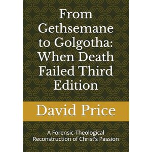 Price, David From Gethsemane to Golgotha: When Death Failed Third Edition: A Forensic-Theological Reconstruction of Christ’s Passion Price, David From Gethsemane to Golgotha: When Death Failed Third Edition: A Forensic-Theological Reconstruction of Christ’s Passion