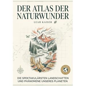 Kaiser Der Atlas der Naturwunder: Die spektakulärsten Landschaften und Phänomene unseres Planeten. Der ultimative Bildband und Reiseführer für alle, die die Schönheit der Erde lieben Kaiser Der Atlas der Naturwunder: Die spektakulärsten Landschaften und Phänomene unseres Planeten. Der ultimative Bildband und Reiseführer für alle, die die Schönheit der Erde lieben