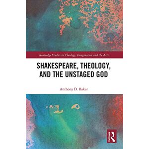 Baker, Anthony D. Shakespeare, Theology, and the Unstaged God (Routledge Studies in Theology, Imagination and the Arts) Baker, Anthony D. Shakespeare, Theology, and the Unstaged God (Routledge Studies in Theology, Imagination and the Arts)