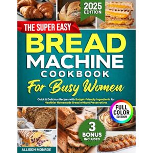Monroe, Allison The Super Easy Bread Machine Cookbook for Busy Women: Quick & Delicious Recipes with Budget-Friendly Ingredients for Healthier Homemade Bread without Preservatives Includes Full-Color Photos Monroe, Allison The Super Easy Bread Machine Cookbook for Busy Women: Quick & Delicious Recipes with Budget-Friendly Ingredients for Healthier Homemade Bread without Preservatives Includes Full-Color Photos