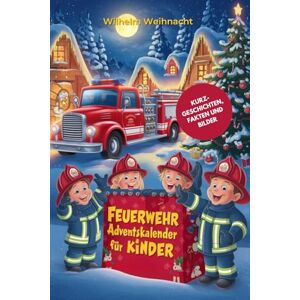 Weihnacht, Wilhelm Feuerwehr Adventskalender für Kinder: 24 Spannende Kurzgeschichten über Tims Traum, Feuerwehrmann zu Werden, mit Faszinierenden Fakten aus aller Welt und Bunten Illustrationen für die Weihnachtszeit Weihnacht, Wilhelm Feuerwehr Adventskalender für Kinder: 24 Spannende Kurzgeschichten über Tims Traum, Feuerwehrmann zu Werden, mit Faszinierenden Fakten aus aller Welt und Bunten Illustrationen für die Weihnachtszeit