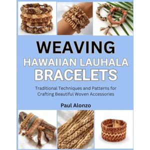 Alonzo, Paul Weaving Hawaiian Lauhala Bracelets: Traditional Techniques and Patterns for Crafting Beautiful Woven Accessories Alonzo, Paul Weaving Hawaiian Lauhala Bracelets: Traditional Techniques and Patterns for Crafting Beautiful Woven Accessories