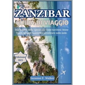 P. Walker, Suzanne ZANZIBAR GUIDA DI VIAGGIO 2025: Dall'eredità delle spezie alle coste turche: Stone Town, spiagge nascoste e avventure sulle isole. P. Walker, Suzanne ZANZIBAR GUIDA DI VIAGGIO 2025: Dall'eredità delle spezie alle coste turche: Stone Town, spiagge nascoste e avventure sulle isole.