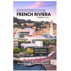 Christopher, Sanyang A. THE BUDGET-FRIENDY FRENCH RIVIERA: A 2025 Guide: Explore the Côte d'Azur's Best-Kept Secrets Without Breaking the Bank Christopher, Sanyang A. THE BUDGET-FRIENDY FRENCH RIVIERA: A 2025 Guide: Explore the Côte d'Azur's Best-Kept Secrets Without Breaking the Bank