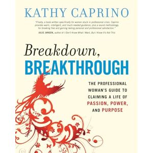 Kathy Caprino Breakdown, Breakthrough: The Professional Woman's Guide to Claiming a Life of Passion, Power, and Purpose (AGENCY/DISTRIBUTED) Kathy Caprino Breakdown, Breakthrough: The Professional Woman's Guide to Claiming a Life of Passion, Power, and Purpose (AGENCY/DISTRIBUTED)