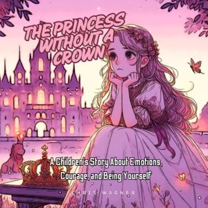 S. U., Chris Wagner The Princess Without a Crown: A Children's Story About Emotions, Courage, and Being Yourself: Perfect for kids learning to love themselves just as they are S. U., Chris Wagner The Princess Without a Crown: A Children's Story About Emotions, Courage, and Being Yourself: Perfect for kids learning to love themselves just as they are