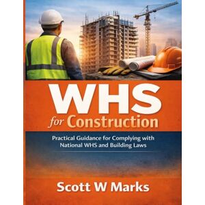 Scott WHS for Construction: Practical Guidance for Complying with National WHS and Building Laws Scott WHS for Construction: Practical Guidance for Complying with National WHS and Building Laws