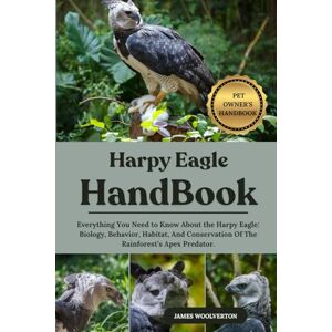 WOOLVERTON, JAMES HARPY EAGLE HANDBOOK: Everything You Need to Know About the Harpy Eagle: Biology, Behavior, Habitat, And Conservation Of The Rainforest’s Apex Predator. WOOLVERTON, JAMES HARPY EAGLE HANDBOOK: Everything You Need to Know About the Harpy Eagle: Biology, Behavior, Habitat, And Conservation Of The Rainforest’s Apex Predator.