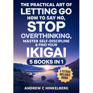 Hinkelberg, Andrew C The Practical Art Of Letting Go, How to Say No, Stop Overthinking, Master Self-Discipline & Find Your Ikigai (5 Books in 1): Break Free From Negative Spirals & Develop Self-Compassion Hinkelberg, Andrew C The Practical Art Of Letting Go, How to Say No, Stop Overthinking, Master Self-Discipline & Find Your Ikigai (5 Books in 1): Break Free From Negative Spirals & Develop Self-Compassion