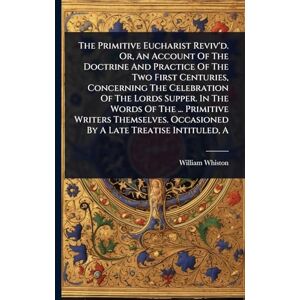 Whiston, William The Primitive Eucharist Reviv'd. Or, An Account Of The Doctrine And Practice Of The Two First Centuries, Concerning The Celebration Of The Lords ... Occasioned By A Late Treatise Intituled, A Whiston, William The Primitive Eucharist Reviv'd. Or, An Account Of The Doctrine And Practice Of The Two First Centuries, Concerning The Celebration Of The Lords ... Occasioned By A Late Treatise Intituled, A