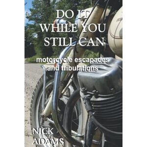 Adams, Nick Do It While You Still Can: Motorcycle Escapades and Tribulations Adams, Nick Do It While You Still Can: Motorcycle Escapades and Tribulations