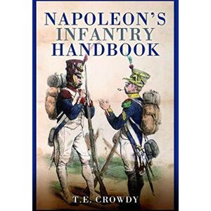 Crowdy, Terry Napoleon's Infantry Handbook: An Essential Guide to Life in the Grand Army Crowdy, Terry Napoleon's Infantry Handbook: An Essential Guide to Life in the Grand Army