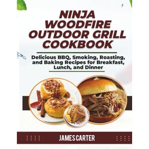 Carter, James NINJA WOODFIRE OUTDOOR GRILL COOKBOOK: Delicious BBQ, Smoking, Roasting, and Baking Recipes for Breakfast, Lunch, and Dinner Carter, James NINJA WOODFIRE OUTDOOR GRILL COOKBOOK: Delicious BBQ, Smoking, Roasting, and Baking Recipes for Breakfast, Lunch, and Dinner