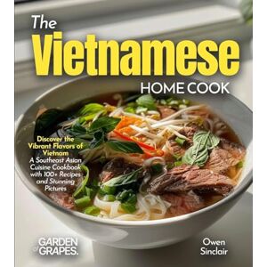 Sinclair, Owen The Vietnamese Home Cook: Discover the Vibrant Flavors of Vietnam A Southeast Asian Cuisine Cookbook with 100+ Recipes and Stunning Pictures Sinclair, Owen The Vietnamese Home Cook: Discover the Vibrant Flavors of Vietnam A Southeast Asian Cuisine Cookbook with 100+ Recipes and Stunning Pictures
