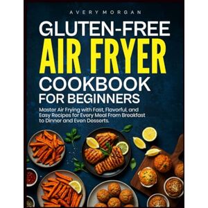 Avery GLUTEN-FREE AIR FRYER COOKBOOK FOR BEGINNERS: Master Air Frying with Fast, Flavorful, and Easy Recipes for Every Meal From Breakfast to Dinner and Even Desserts. Avery GLUTEN-FREE AIR FRYER COOKBOOK FOR BEGINNERS: Master Air Frying with Fast, Flavorful, and Easy Recipes for Every Meal From Breakfast to Dinner and Even Desserts.