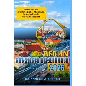 A.C. PH.D., Happiness BERLIN GÜNSTIGER REISEFÜHRER 2026: Entdecken Sie erschwingliche Abenteuer in Deutschlands Kreativhauptstadt A.C. PH.D., Happiness BERLIN GÜNSTIGER REISEFÜHRER 2026: Entdecken Sie erschwingliche Abenteuer in Deutschlands Kreativhauptstadt