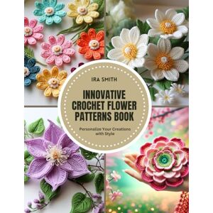 Smith, Ira Innovative Crochet Flower Patterns Book: Personalize Your Creations with Style Smith, Ira Innovative Crochet Flower Patterns Book: Personalize Your Creations with Style