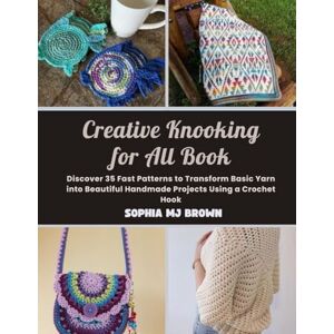 Brown, Sophia MJ Creative Knooking for All Book: Discover 35 Fast Patterns to Transform Basic Yarn into Beautiful Handmade Projects Using a Crochet Hook Brown, Sophia MJ Creative Knooking for All Book: Discover 35 Fast Patterns to Transform Basic Yarn into Beautiful Handmade Projects Using a Crochet Hook