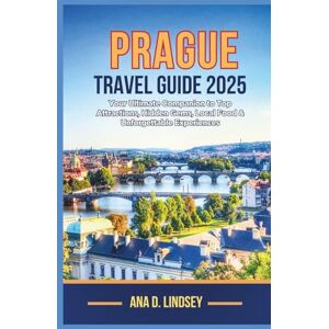 Lindsey, Ana D. PRAGUE TRAVEL GUIDE 2025: Your Ultimate Companion to Top Attractions, Hidden Gems, Local Food & Unforgettable Experiences Lindsey, Ana D. PRAGUE TRAVEL GUIDE 2025: Your Ultimate Companion to Top Attractions, Hidden Gems, Local Food & Unforgettable Experiences