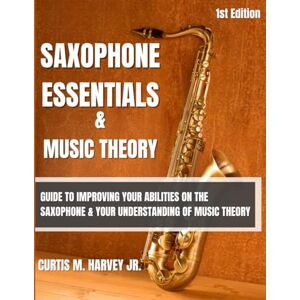Harvey Jr., Curtis M. Saxophone Essentials & Music Theory: Guide to improving your abilities on the saxophone and your understanding of music theory. Harvey Jr., Curtis M. Saxophone Essentials & Music Theory: Guide to improving your abilities on the saxophone and your understanding of music theory.