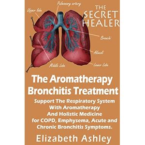 Ashley, Elizabeth The Aromatherapy Bronchitis Treatment: Support the Respiratory System with Essential Oils and Holistic Medicine for COPD, Emphysema, Acute and Chronic Bronchitis Symptoms: Volume 6 (The Secret Healer) Ashley, Elizabeth The Aromatherapy Bronchitis Treatment: Support the Respiratory System with Essential Oils and Holistic Medicine for COPD, Emphysema, Acute and Chronic Bronchitis Symptoms: Volume 6 (The Secret Healer)
