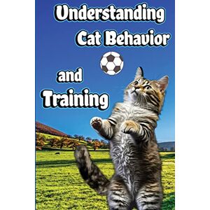 Nikolas, Jones Understanding Cat Behavior and Training: A Comprehensive Guide to Feline Behavior and Positive Training Techniques Nikolas, Jones Understanding Cat Behavior and Training: A Comprehensive Guide to Feline Behavior and Positive Training Techniques