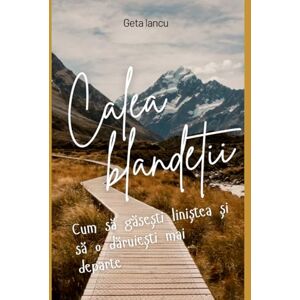 Iancu, Geta Calea Blândeții: Cum să găsești liniștea și să o dăruiești mai departe Iancu, Geta Calea Blândeții: Cum să găsești liniștea și să o dăruiești mai departe