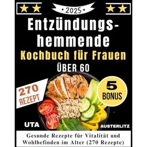 Austerlitz, Uta Entzündungs-hemmende Kochbuch für Frauen Über 60: Gesunde Rezepte für Vitalität und Wohlbefinden im Alter (270 Rezepte) Austerlitz, Uta Entzündungs-hemmende Kochbuch für Frauen Über 60: Gesunde Rezepte für Vitalität und Wohlbefinden im Alter (270 Rezepte)