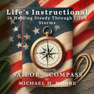 Moore, Michael H Life's Instructional in Holding Steady Through Life's Storms: Inspired by Sailor's Compass Moore, Michael H Life's Instructional in Holding Steady Through Life's Storms: Inspired by Sailor's Compass