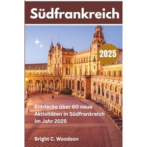 Woodson, Bright C. Reiseführer Südfrankreich: Entdecken Sie die Geheimnisse Südfrankreichs im Jahr 2025, über 60 Dinge, die Sie tun können, Routen und vieles mehr Woodson, Bright C. Reiseführer Südfrankreich: Entdecken Sie die Geheimnisse Südfrankreichs im Jahr 2025, über 60 Dinge, die Sie tun können, Routen und vieles mehr