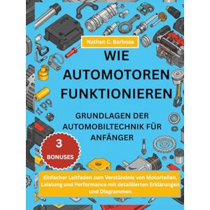 C. Barbosa, Nathan WIE AUTOMOTOREN FUNKTIONIEREN GRUNDLAGEN DER AUTOMOBILTECHNIK FÜR ANFÄNGER::: Einfacher Leitfaden zum Verständnis von Motorteilen, Leistung und Performance mit detaillierten Erklärungen und Diagramme C. Barbosa, Nathan WIE AUTOMOTOREN FUNKTIONIEREN GRUNDLAGEN DER AUTOMOBILTECHNIK FÜR ANFÄNGER::: Einfacher Leitfaden zum Verständnis von Motorteilen, Leistung und Performance mit detaillierten Erklärungen und Diagramme
