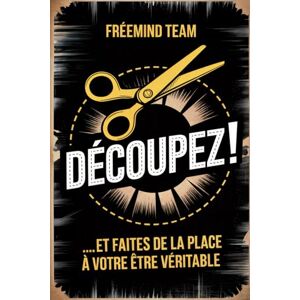 FreeMind Team DÉCOUPEZ! ...et Faites de la Place à Votre être Véritable: Le Manuel Pas à Pas pour Couper Court à la Négativité et Déployer Votre Pouvoir Authentique en Vue du Lâcher-Prise et de la Guérison. FreeMind Team DÉCOUPEZ! ...et Faites de la Place à Votre être Véritable: Le Manuel Pas à Pas pour Couper Court à la Négativité et Déployer Votre Pouvoir Authentique en Vue du Lâcher-Prise et de la Guérison.
