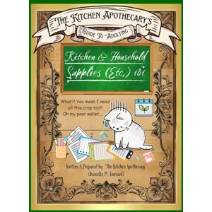 Guerard, Danielle M. The Kitchen Apothecary's Guide To Adulting; Kitchen & Household Supplies (Etc.) 101! Guerard, Danielle M. The Kitchen Apothecary's Guide To Adulting; Kitchen & Household Supplies (Etc.) 101!