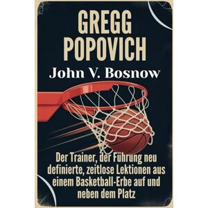 Bosnow, John V. Gregg Popovich: Der Trainer, der Führung neu definierte, zeitlose Lektionen aus einem Basketball-Erbe auf und neben dem Platz Bosnow, John V. Gregg Popovich: Der Trainer, der Führung neu definierte, zeitlose Lektionen aus einem Basketball-Erbe auf und neben dem Platz