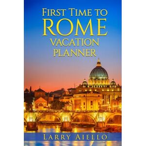 Aiello, Larry First Time to Rome Vacation Planner: The Rome Guide Book to help you make the best of your Eternal City Vacation Aiello, Larry First Time to Rome Vacation Planner: The Rome Guide Book to help you make the best of your Eternal City Vacation