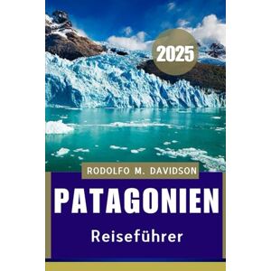 DAVIDSON, RODOLFO M. PATAGONIEN REISEFÜHRER 2025: Kultur, Tierwelt, Abenteuer und mehr DAVIDSON, RODOLFO M. PATAGONIEN REISEFÜHRER 2025: Kultur, Tierwelt, Abenteuer und mehr