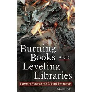 Knuth, Rebecca Burning Books and Leveling Libraries: Extremist Violence and Cultural Destruction Knuth, Rebecca Burning Books and Leveling Libraries: Extremist Violence and Cultural Destruction