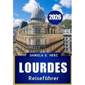 HERZ, DANIELA D LOURDES REISEFÜHRER 2026: „GLAUBE, KULTUR UND ABENTEUER IN DER BEDEUTENDSTEN STADT DER PYRENÄEN“ HERZ, DANIELA D LOURDES REISEFÜHRER 2026: „GLAUBE, KULTUR UND ABENTEUER IN DER BEDEUTENDSTEN STADT DER PYRENÄEN“