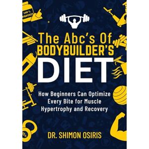 OSIRIS, DR. SHIMON THE ABC’S OF BODYBUILDER’S DIET: How Beginners Can Optimize Every Bite for Muscle Hypertrophy and Recovery OSIRIS, DR. SHIMON THE ABC’S OF BODYBUILDER’S DIET: How Beginners Can Optimize Every Bite for Muscle Hypertrophy and Recovery