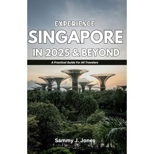 J. Jones, Sammy EXPERIENCE SINGAPORE IN 2025 & BEYOND: A Practical Guide For All Travelers J. Jones, Sammy EXPERIENCE SINGAPORE IN 2025 & BEYOND: A Practical Guide For All Travelers