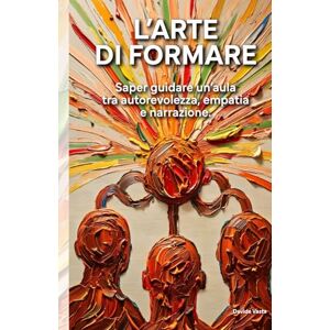 Vasta, Davide L'Arte di Formare: Saper guidare un'aula tra autorevolezza, empatia e narrazione. Vasta, Davide L'Arte di Formare: Saper guidare un'aula tra autorevolezza, empatia e narrazione.