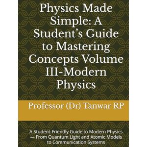 RP, Professor (Dr) Tanwar Physics Made Simple: A Student’s Guide to Mastering Concepts Volume III-Modern Physics: A Student-Friendly Guide to Modern Physics — From Quantum ... — Comprehensive Visual Textbook Series) RP, Professor (Dr) Tanwar Physics Made Simple: A Student’s Guide to Mastering Concepts Volume III-Modern Physics: A Student-Friendly Guide to Modern Physics — From Quantum ... — Comprehensive Visual Textbook Series)