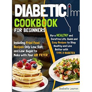 Lauren, Isabelle Diabetic Cookbook for Beginners: For a Carefree Life. Quick and Easy Recipes to Stay Healthy and Live Better with Type 2 Diabetes Including Fried ... and Low Sugar to Make with Your Air Fryer Lauren, Isabelle Diabetic Cookbook for Beginners: For a Carefree Life. Quick and Easy Recipes to Stay Healthy and Live Better with Type 2 Diabetes Including Fried ... and Low Sugar to Make with Your Air Fryer