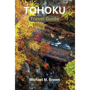 M. Brown, Michael TOHOKU TRAVEL GUIDE: Unlock Tohoku's Hidden Charms: Your Ultimate Travel Companion for Exploring Japan's Best-Kept Secret with Expert Tips Culture, Natural Beauty, Landmarks, and Local Gems M. Brown, Michael TOHOKU TRAVEL GUIDE: Unlock Tohoku's Hidden Charms: Your Ultimate Travel Companion for Exploring Japan's Best-Kept Secret with Expert Tips Culture, Natural Beauty, Landmarks, and Local Gems